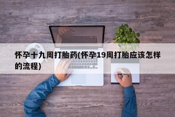 私下打胎药在线购买，怀孕十九周打胎药(怀孕19周打胎应该怎样的流程)