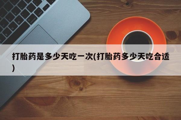 私下打胎药在线购买，打胎药是多少天吃一次(打胎药多少天吃合适)