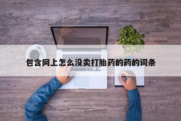 私下打胎药在线购买，包含网上怎么没卖打胎药的药的词条