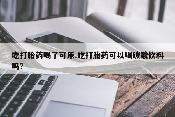 私下打胎药在线购买，吃打胎药喝了可乐.吃打胎药可以喝碳酸饮料吗？
