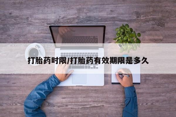 私下打胎药在线购买，打胎药时限/打胎药有效期限是多久