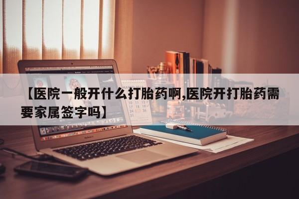 私下打胎药在线购买，【医院一般开什么打胎药啊,医院开打胎药需要家属签字吗】