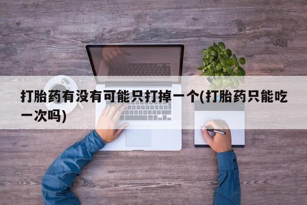 私下打胎药在线购买，打胎药有没有可能只打掉一个(打胎药只能吃一次吗)