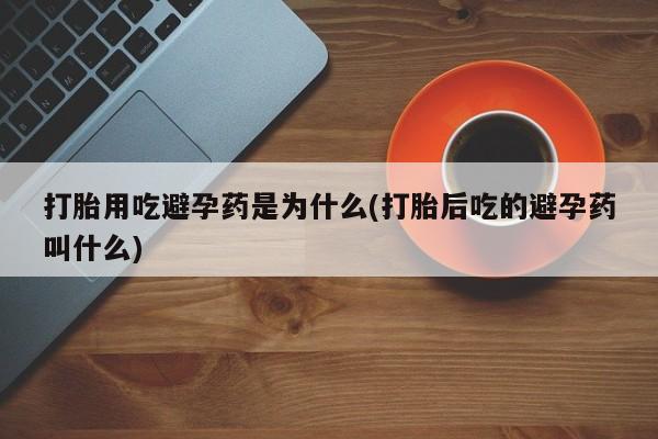 私下打胎药在线购买，打胎用吃避孕药是为什么(打胎后吃的避孕药叫什么)