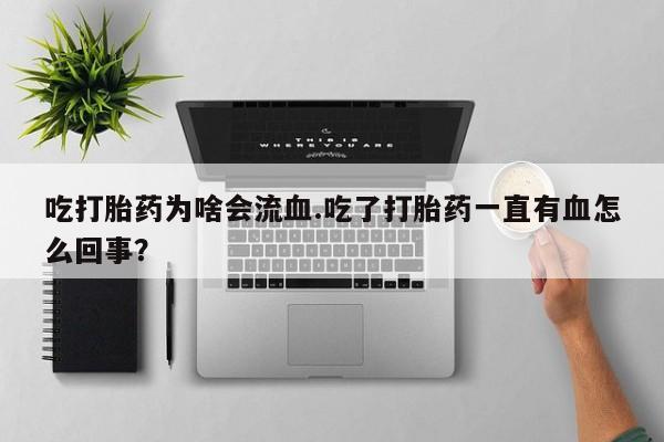 私下打胎药在线购买，吃打胎药为啥会流血.吃了打胎药一直有血怎么回事？