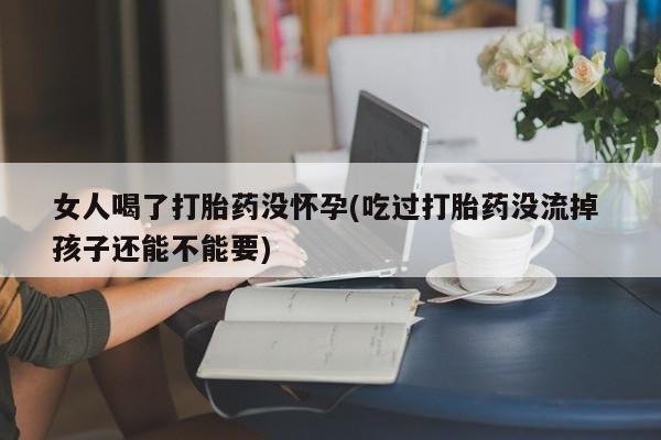 私下打胎药在线购买，女人喝了打胎药没怀孕(吃过打胎药没流掉 孩子还能不能要)