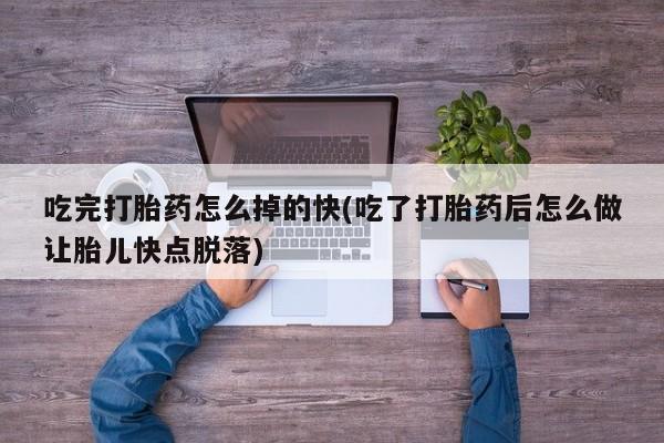 私下打胎药在线购买，吃完打胎药怎么掉的快(吃了打胎药后怎么做让胎儿快点脱落)