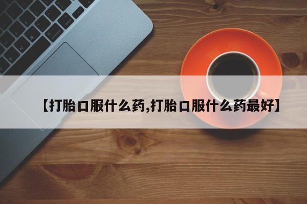 私下打胎药在线购买，【打胎口服什么药,打胎口服什么药最好】
