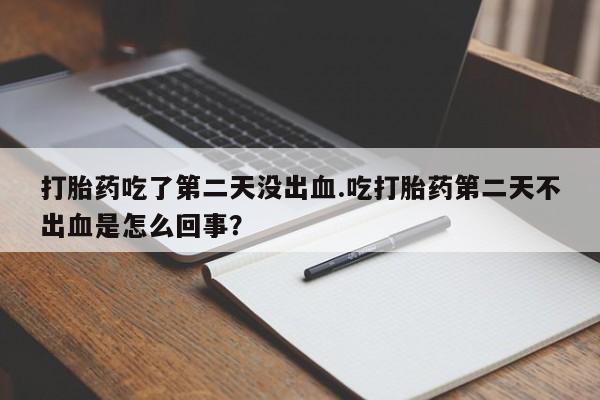 私下打胎药在线购买，打胎药吃了第二天没出血.吃打胎药第二天不出血是怎么回事？