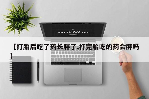 私下打胎药在线购买，【打胎后吃了药长胖了,打完胎吃的药会胖吗】