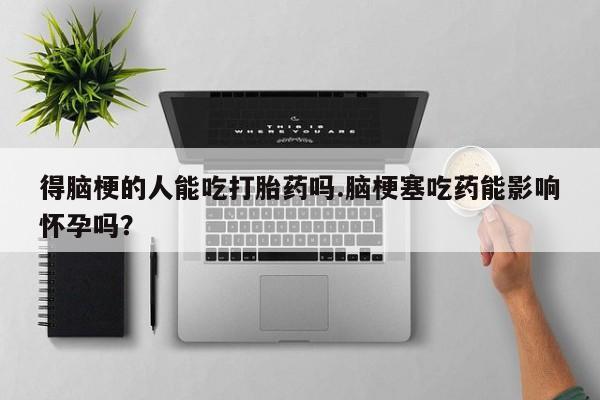 私下打胎药在线购买，得脑梗的人能吃打胎药吗.脑梗塞吃药能影响怀孕吗？