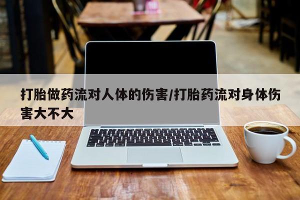 私下打胎药在线购买，打胎做药流对人体的伤害/打胎药流对身体伤害大不大