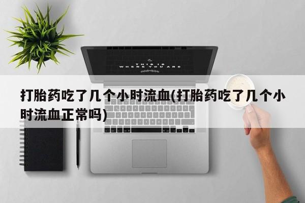 私下打胎药在线购买，打胎药吃了几个小时流血(打胎药吃了几个小时流血正常吗)