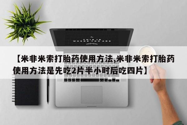 私下打胎药在线购买，【米非米索打胎药使用方法,米非米索打胎药使用方法是先吃2片半小时后吃四片】