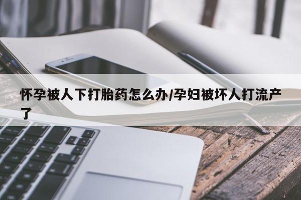 私下打胎药在线购买，怀孕被人下打胎药怎么办/孕妇被坏人打流产了