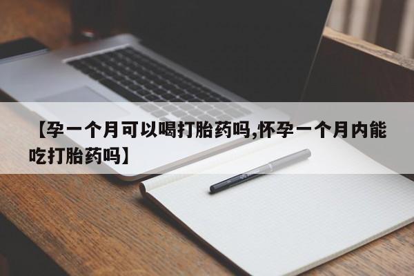 私下打胎药在线购买，【孕一个月可以喝打胎药吗,怀孕一个月内能吃打胎药吗】