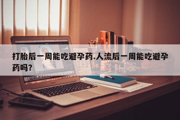 私下打胎药在线购买，打胎后一周能吃避孕药.人流后一周能吃避孕药吗？