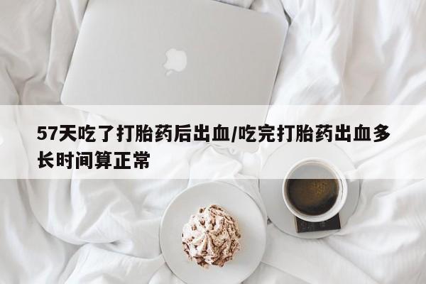 私下打胎药在线购买，57天吃了打胎药后出血/吃完打胎药出血多长时间算正常