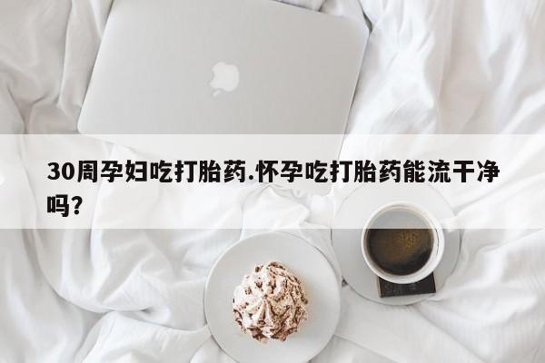 私下打胎药在线购买，30周孕妇吃打胎药.怀孕吃打胎药能流干净吗？