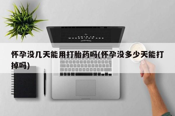 私下打胎药在线购买，怀孕没几天能用打胎药吗(怀孕没多少天能打掉吗)