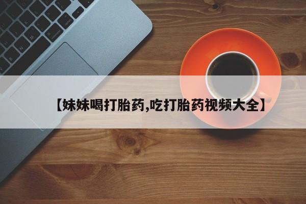 私下打胎药在线购买，【妹妹喝打胎药,吃打胎药视频大全】