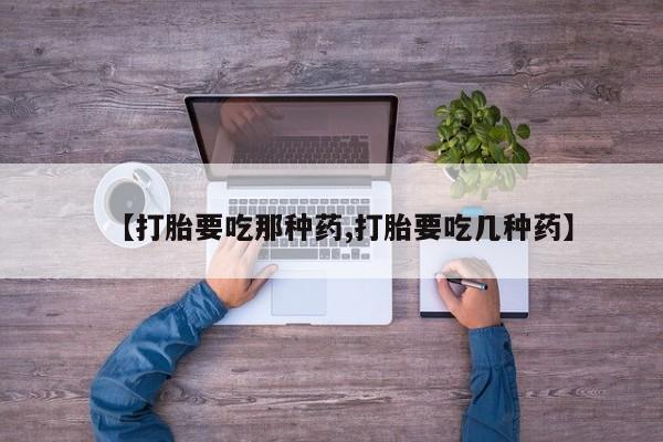 私下打胎药在线购买，【打胎要吃那种药,打胎要吃几种药】