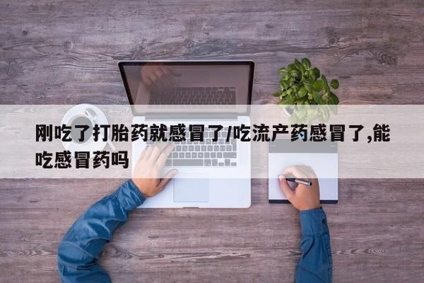 私下打胎药在线购买，刚吃了打胎药就感冒了/吃流产药感冒了,能吃感冒药吗