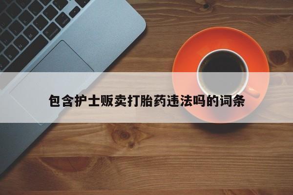 私下打胎药在线购买，包含护士贩卖打胎药违法吗的词条