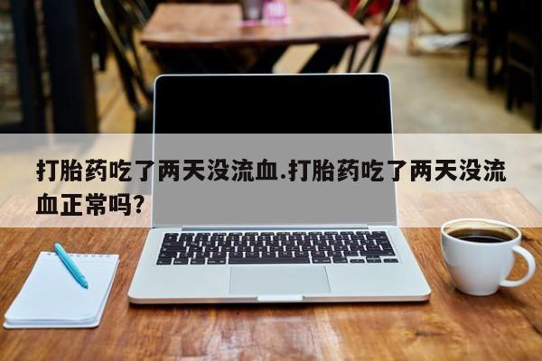 私下打胎药在线购买，打胎药吃了两天没流血.打胎药吃了两天没流血正常吗？