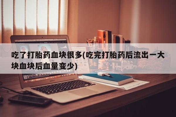 私下打胎药在线购买，吃了打胎药血块很多(吃完打胎药后流出一大块血块后血量变少)