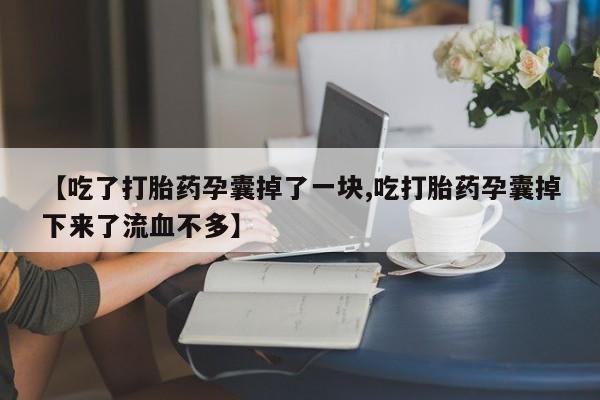 私下打胎药在线购买，【吃了打胎药孕囊掉了一块,吃打胎药孕囊掉下来了流血不多】