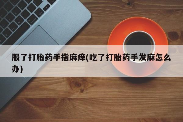 私下打胎药在线购买，服了打胎药手指麻痒(吃了打胎药手发麻怎么办)