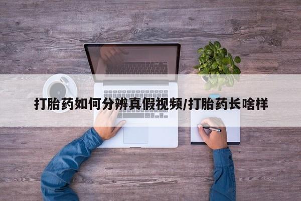 私下打胎药在线购买，打胎药如何分辨真假视频/打胎药长啥样