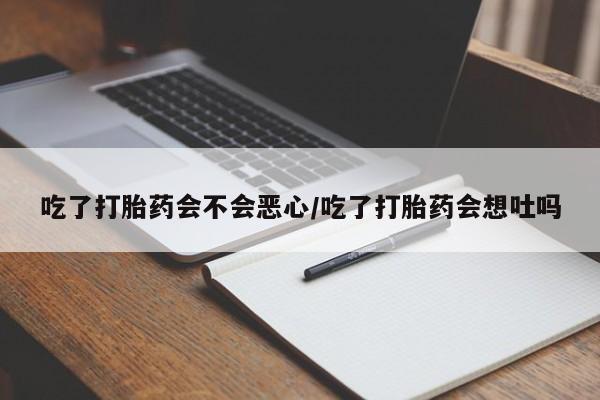 私下打胎药在线购买,吃了打胎药会不会恶心/吃了打胎药会想吐吗