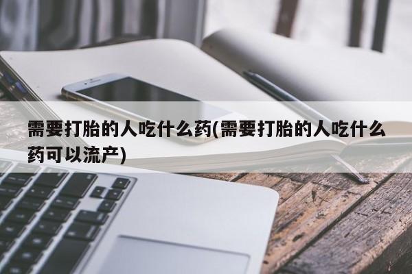 私下打胎药在线购买，需要打胎的人吃什么药(需要打胎的人吃什么药可以流产)