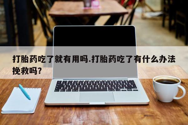 私下打胎药在线购买，打胎药吃了就有用吗.打胎药吃了有什么办法挽救吗？
