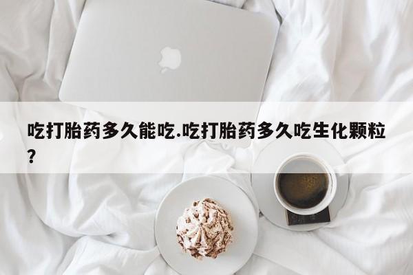 私下打胎药在线购买,吃打胎药多久能吃.吃打胎药多久吃生化颗粒?