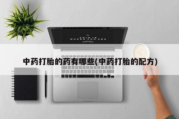 私下打胎药在线购买，中药打胎的药有哪些(中药打胎的配方)