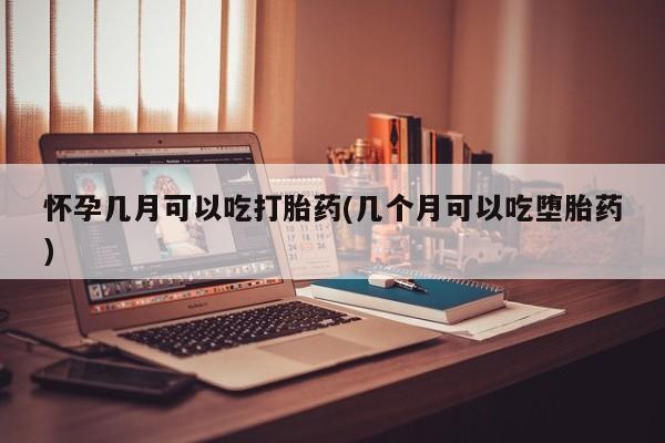 私下打胎药在线购买，怀孕几月可以吃打胎药(几个月可以吃堕胎药)