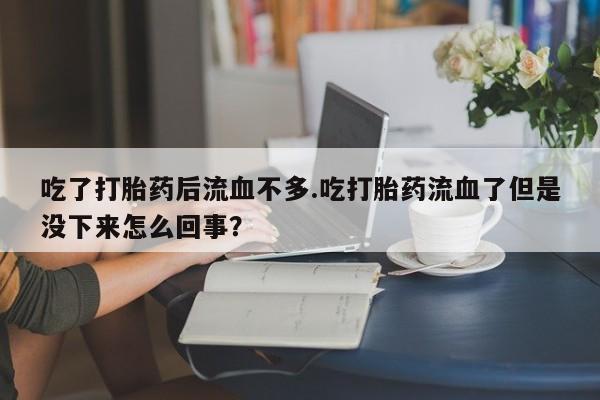 私下打胎药在线购买，吃了打胎药后流血不多.吃打胎药流血了但是没下来怎么回事？