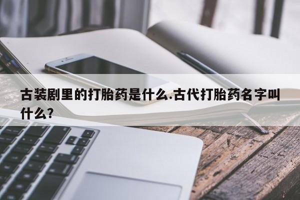 私下打胎药在线购买，古装剧里的打胎药是什么.古代打胎药名字叫什么？