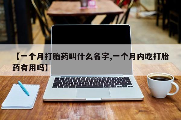 私下打胎药在线购买，【一个月打胎药叫什么名字,一个月内吃打胎药有用吗】
