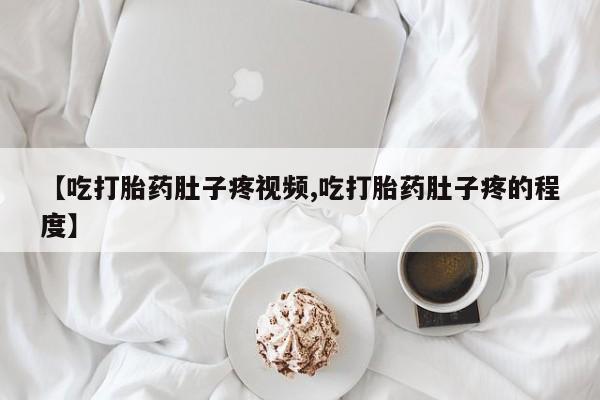 私下打胎药在线购买，【吃打胎药肚子疼视频,吃打胎药肚子疼的程度】