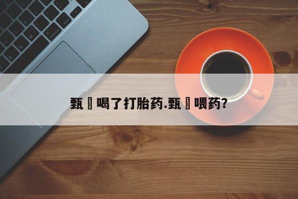 私下打胎药在线购买，甄嬛喝了打胎药.甄嬛喂药？