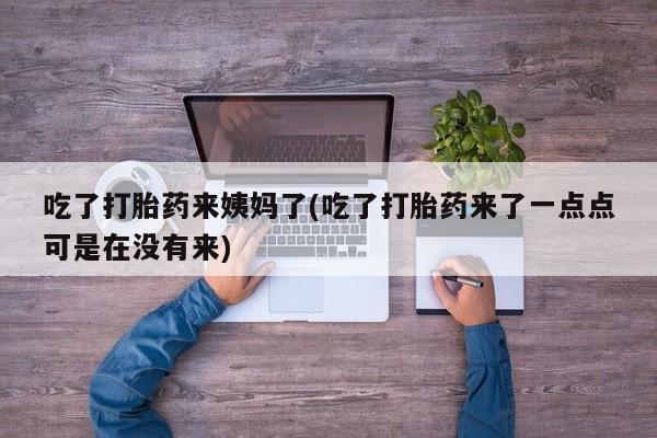 私下打胎药在线购买，吃了打胎药来姨妈了(吃了打胎药来了一点点可是在没有来)