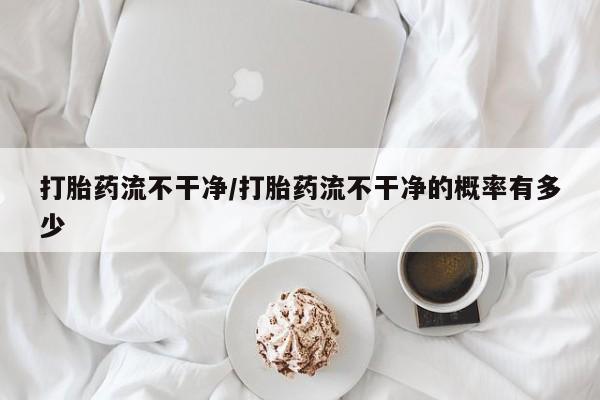 私下打胎药在线购买，打胎药流不干净/打胎药流不干净的概率有多少