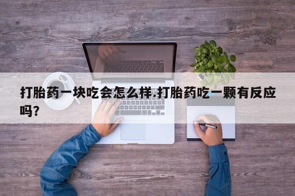 私下打胎药在线购买，打胎药一块吃会怎么样.打胎药吃一颗有反应吗？