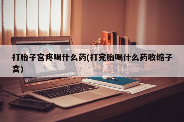 私下打胎药在线购买，打胎子宫疼喝什么药(打完胎喝什么药收缩子宫)