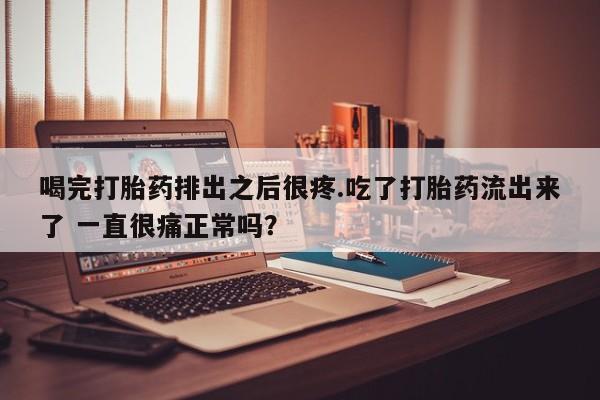 私下打胎药在线购买，喝完打胎药排出之后很疼.吃了打胎药流出来了 一直很痛正常吗？