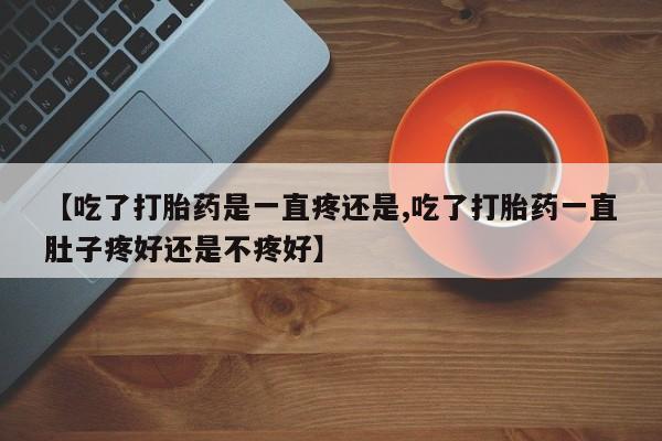 私下打胎药在线购买，【吃了打胎药是一直疼还是,吃了打胎药一直肚子疼好还是不疼好】